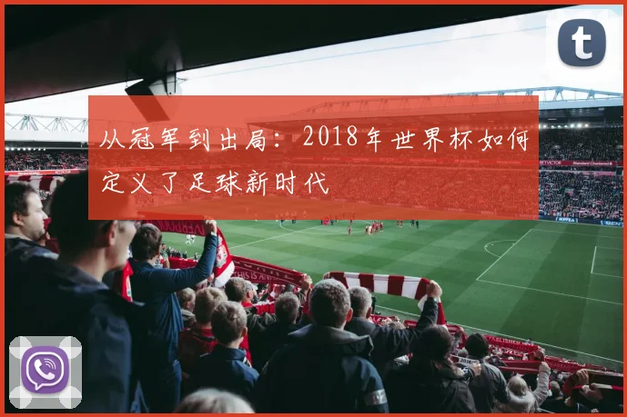 从冠军到出局：2018年世界杯如何定义了足球新时代