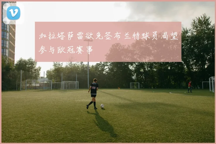 加拉塔萨雷欲免签布兰特球员渴望参与欧冠赛事