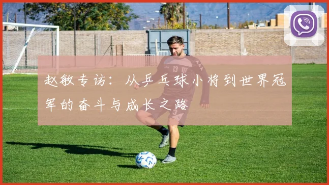 赵敏专访：从乒乓球小将到世界冠军的奋斗与成长之路