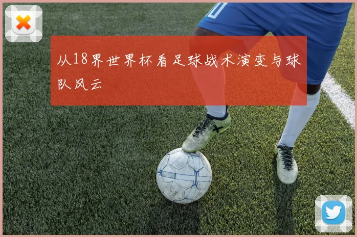 从18界世界杯看足球战术演变与球队风云