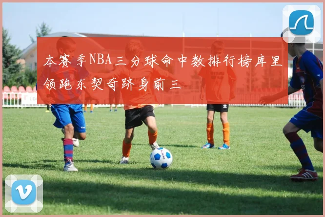 本赛季NBA三分球命中数排行榜库里领跑东契奇跻身前三
