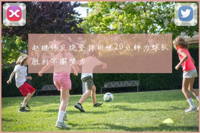 赵继伟发烧坚持训练20分钟为球队胜利不懈努力
