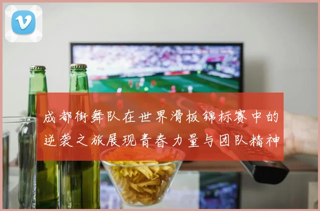 成都街舞队在世界滑板锦标赛中的逆袭之旅展现青春力量与团队精神