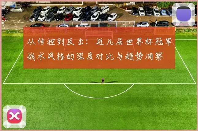 从传控到反击：近几届世界杯冠军战术风格的深度对比与趋势洞察