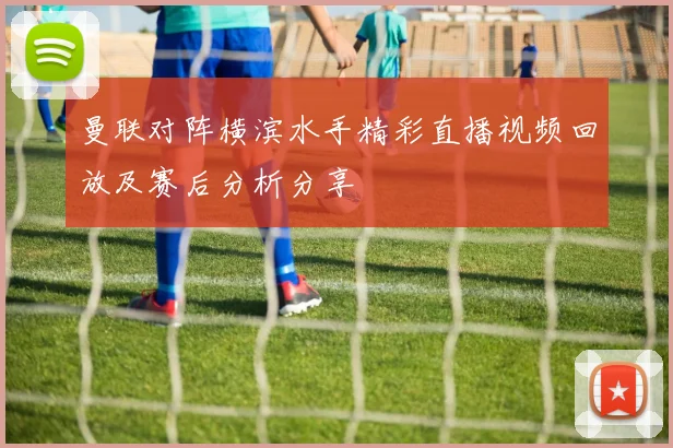 曼联对阵横滨水手精彩直播视频回放及赛后分析分享