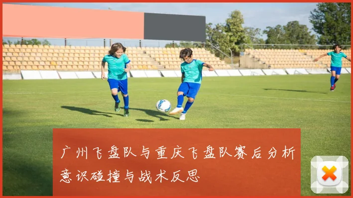 广州飞盘队与重庆飞盘队赛后分析意识碰撞与战术反思