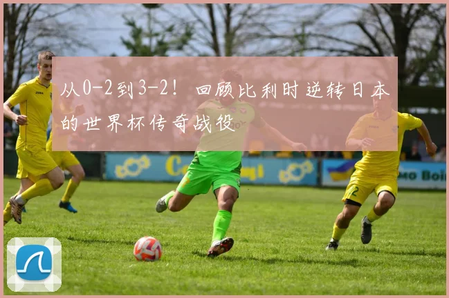 从0-2到3-2！回顾比利时逆转日本的世界杯传奇战役