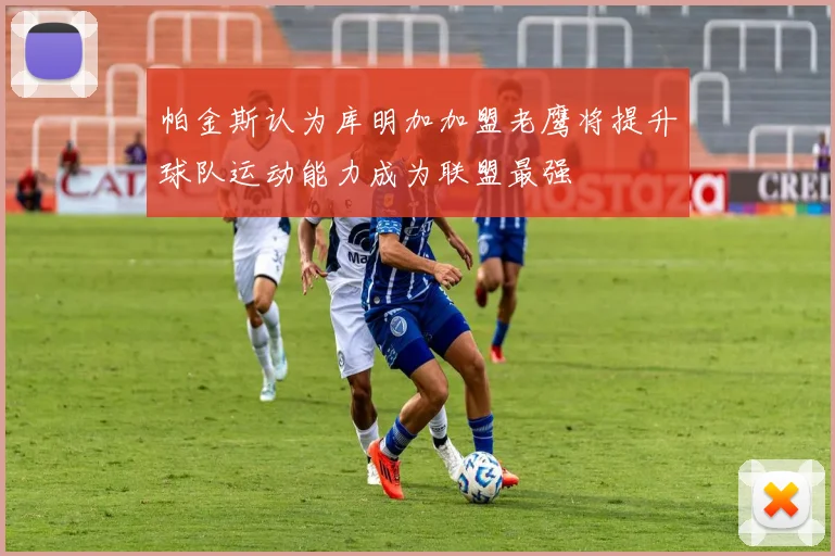 帕金斯认为库明加加盟老鹰将提升球队运动能力成为联盟最强