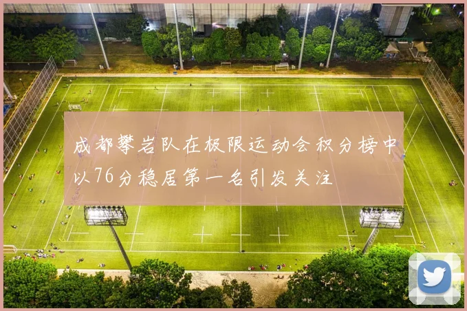 成都攀岩队在极限运动会积分榜中以76分稳居第一名引发关注