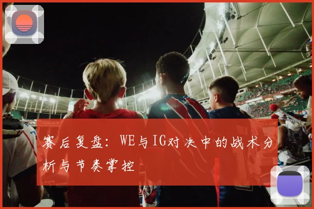 赛后复盘：WE与IG对决中的战术分析与节奏掌控